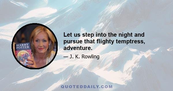 Let us step into the night and pursue that flighty temptress, adventure.