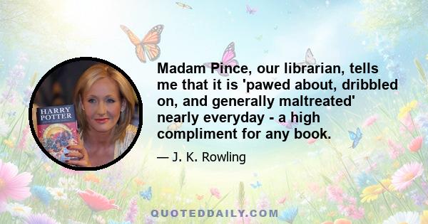 Madam Pince, our librarian, tells me that it is 'pawed about, dribbled on, and generally maltreated' nearly everyday - a high compliment for any book.