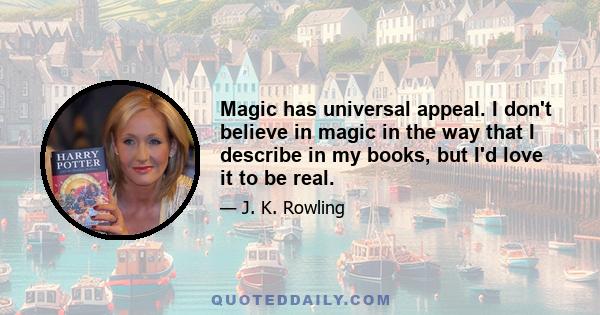 Magic has universal appeal. I don't believe in magic in the way that I describe in my books, but I'd love it to be real.