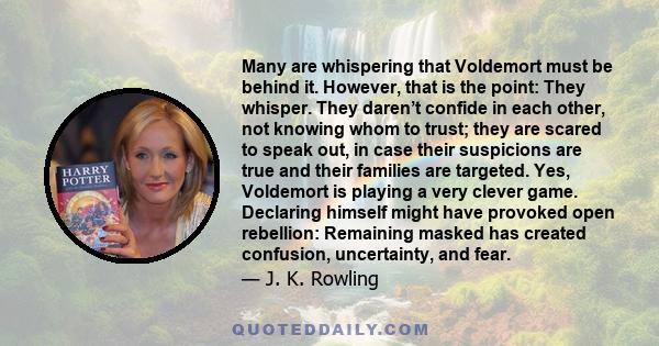 Many are whispering that Voldemort must be behind it. However, that is the point: They whisper. They daren’t confide in each other, not knowing whom to trust; they are scared to speak out, in case their suspicions are