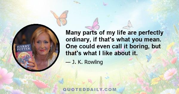 Many parts of my life are perfectly ordinary, if that's what you mean. One could even call it boring, but that's what I like about it.