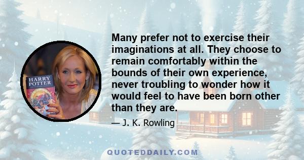 Many prefer not to exercise their imaginations at all. They choose to remain comfortably within the bounds of their own experience, never troubling to wonder how it would feel to have been born other than they are. They 