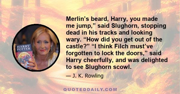 Merlin’s beard, Harry, you made me jump,” said Slughorn, stopping dead in his tracks and looking wary. “How did you get out of the castle?” “I think Filch must’ve forgotten to lock the doors,” said Harry cheerfully, and 