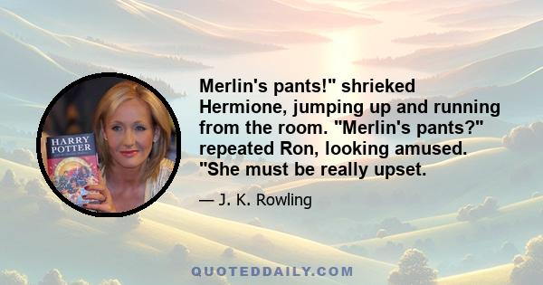 Merlin's pants! shrieked Hermione, jumping up and running from the room. Merlin's pants? repeated Ron, looking amused. She must be really upset.