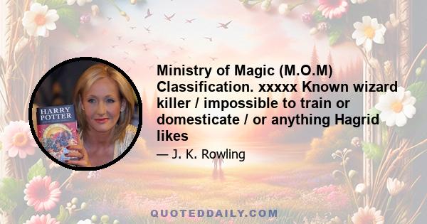 Ministry of Magic (M.O.M) Classification. xxxxx Known wizard killer / impossible to train or domesticate / or anything Hagrid likes