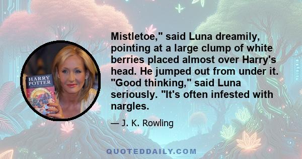 Mistletoe, said Luna dreamily, pointing at a large clump of white berries placed almost over Harry's head. He jumped out from under it. Good thinking, said Luna seriously. It's often infested with nargles.