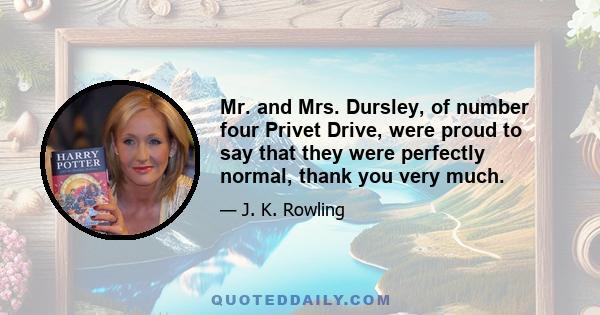 Mr. and Mrs. Dursley, of number four Privet Drive, were proud to say that they were perfectly normal, thank you very much.