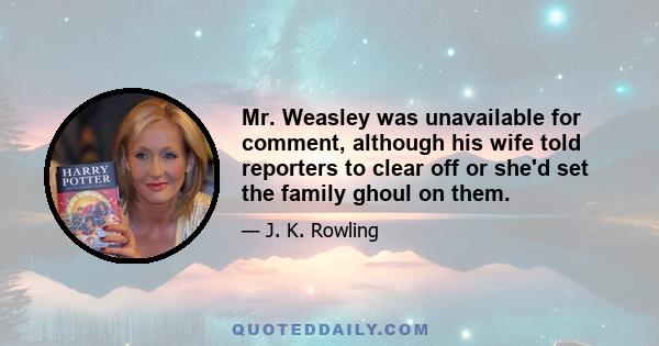 Mr. Weasley was unavailable for comment, although his wife told reporters to clear off or she'd set the family ghoul on them.