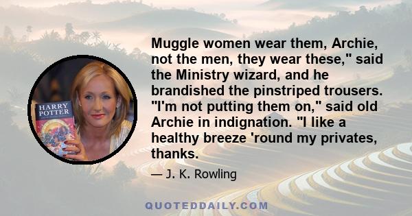 Muggle women wear them, Archie, not the men, they wear these, said the Ministry wizard, and he brandished the pinstriped trousers. I'm not putting them on, said old Archie in indignation. I like a healthy breeze 'round