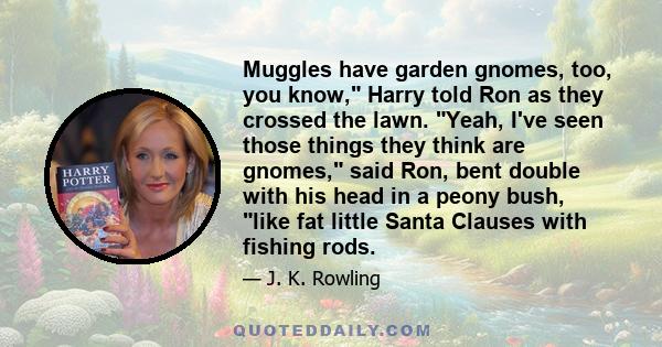 Muggles have garden gnomes, too, you know, Harry told Ron as they crossed the lawn. Yeah, I've seen those things they think are gnomes, said Ron, bent double with his head in a peony bush, like fat little Santa Clauses