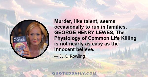 Murder, like talent, seems occasionally to run in families. GEORGE HENRY LEWES, The Physiology of Common Life Killing is not nearly as easy as the innocent believe.