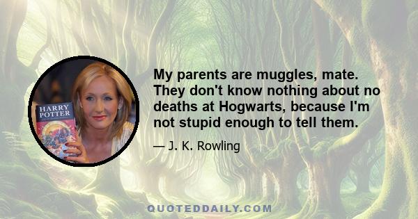 My parents are muggles, mate. They don't know nothing about no deaths at Hogwarts, because I'm not stupid enough to tell them.