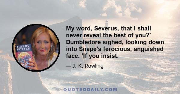 My word, Severus, that I shall never reveal the best of you?' Dumbledore sighed, looking down into Snape's ferocious, anguished face. 'If you insist.