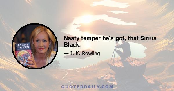 Nasty temper he's got, that Sirius Black.