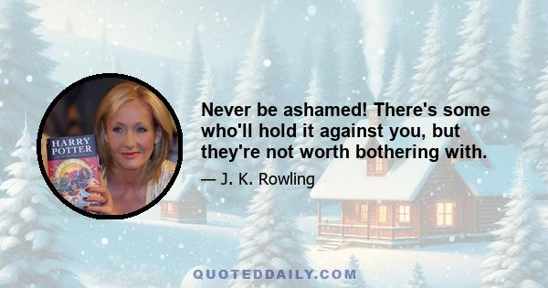 Never be ashamed! There's some who'll hold it against you, but they're not worth bothering with.