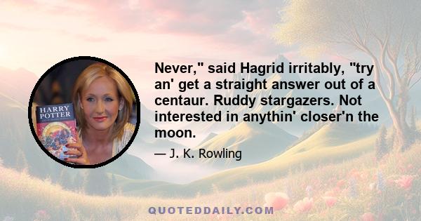 Never, said Hagrid irritably, try an' get a straight answer out of a centaur. Ruddy stargazers. Not interested in anythin' closer'n the moon.