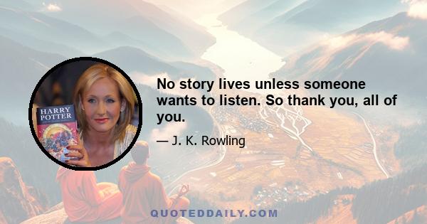 No story lives unless someone wants to listen. So thank you, all of you.