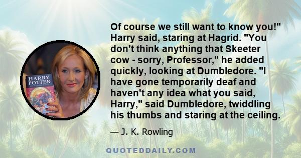 Of course we still want to know you! Harry said, staring at Hagrid. You don't think anything that Skeeter cow - sorry, Professor, he added quickly, looking at Dumbledore. I have gone temporarily deaf and haven't any