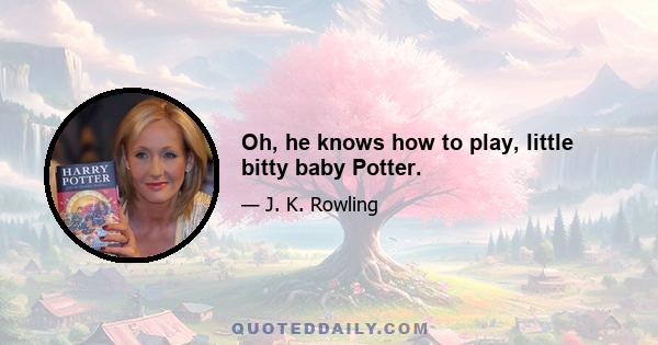 Oh, he knows how to play, little bitty baby Potter.