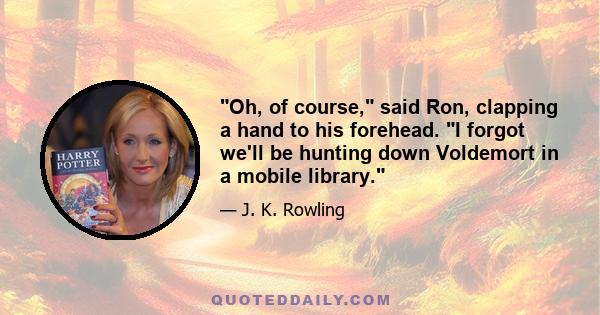 Oh, of course, said Ron, clapping a hand to his forehead. I forgot we'll be hunting down Voldemort in a mobile library.