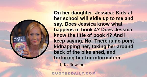 On her daughter, Jessica: Kids at her school will sidle up to me and say, Does Jessica know what happens in book 4? Does Jessica know the title of book 4? And I keep saying, No! There is no point kidnapping her, taking