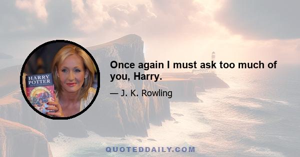 Once again I must ask too much of you, Harry.