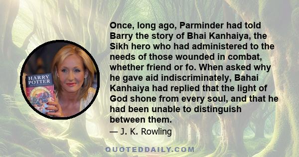 Once, long ago, Parminder had told Barry the story of Bhai Kanhaiya, the Sikh hero who had administered to the needs of those wounded in combat, whether friend or fo. When asked why he gave aid indiscriminately, Bahai