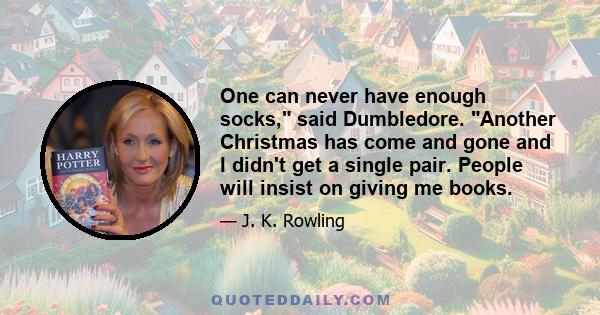 One can never have enough socks, said Dumbledore. Another Christmas has come and gone and I didn't get a single pair. People will insist on giving me books.