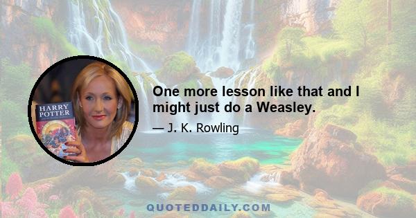 One more lesson like that and I might just do a Weasley.