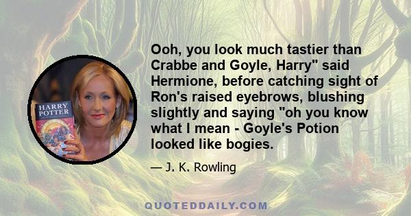 Ooh, you look much tastier than Crabbe and Goyle, Harry said Hermione, before catching sight of Ron's raised eyebrows, blushing slightly and saying oh you know what I mean - Goyle's Potion looked like bogies.