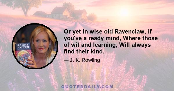 Or yet in wise old Ravenclaw, if you've a ready mind, Where those of wit and learning, Will always find their kind.