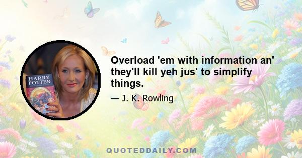 Overload 'em with information an' they'll kill yeh jus' to simplify things.