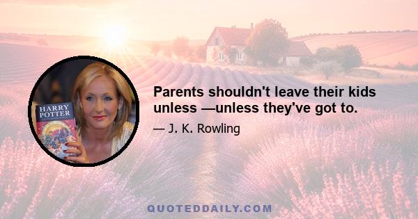 Parents shouldn't leave their kids unless —unless they've got to.