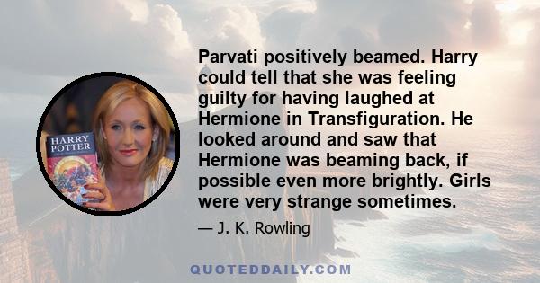 Parvati positively beamed. Harry could tell that she was feeling guilty for having laughed at Hermione in Transfiguration. He looked around and saw that Hermione was beaming back, if possible even more brightly. Girls