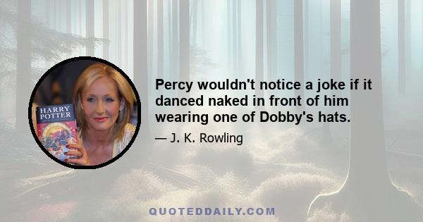 Percy wouldn't notice a joke if it danced naked in front of him wearing one of Dobby's hats.