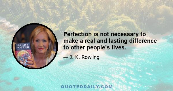 Perfection is not necessary to make a real and lasting difference to other people's lives.