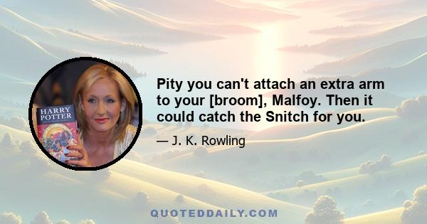 Pity you can't attach an extra arm to your [broom], Malfoy. Then it could catch the Snitch for you.