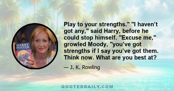 Play to your strengths. I haven’t got any, said Harry, before he could stop himself. Excuse me, growled Moody, you’ve got strengths if I say you’ve got them. Think now. What are you best at?