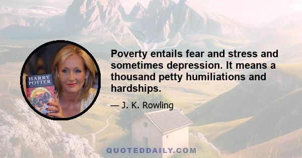 Poverty entails fear and stress and sometimes depression. It means a thousand petty humiliations and hardships.