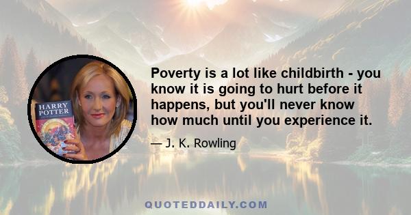 Poverty is a lot like childbirth - you know it is going to hurt before it happens, but you'll never know how much until you experience it.