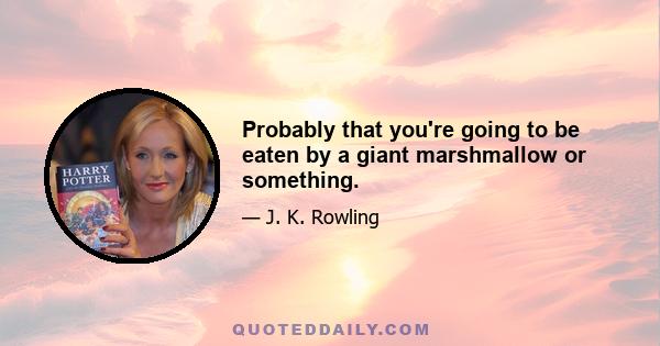 Probably that you're going to be eaten by a giant marshmallow or something.