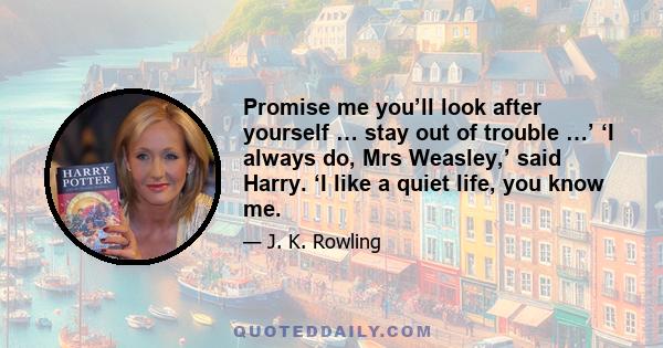 Promise me you’ll look after yourself … stay out of trouble …’ ‘I always do, Mrs Weasley,’ said Harry. ‘I like a quiet life, you know me.