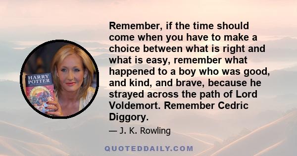 Remember, if the time should come when you have to make a choice between what is right and what is easy, remember what happened to a boy who was good, and kind, and brave, because he strayed across the path of Lord