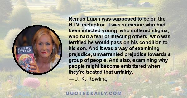 Remus Lupin was supposed to be on the H.I.V. metaphor. It was someone who had been infected young, who suffered stigma, who had a fear of infecting others, who was terrified he would pass on his condition to his son.