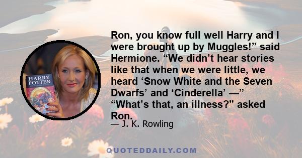 Ron, you know full well Harry and I were brought up by Muggles!” said Hermione. “We didn’t hear stories like that when we were little, we heard ‘Snow White and the Seven Dwarfs’ and ‘Cinderella’ —” “What’s that, an