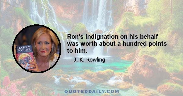 Ron's indignation on his behalf was worth about a hundred points to him.