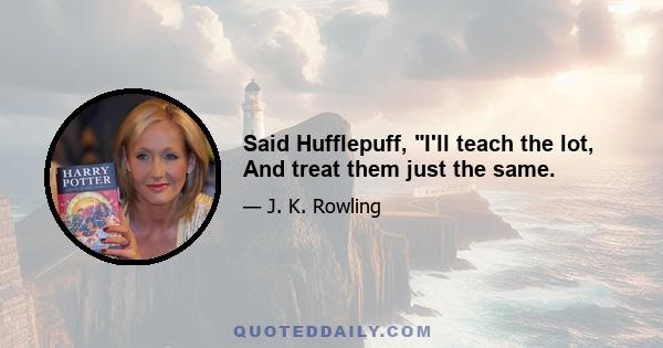 Said Hufflepuff, I'll teach the lot, And treat them just the same.