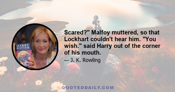 Scared? Malfoy muttered, so that Lockhart couldn't hear him. You wish. said Harry out of the corner of his mouth.