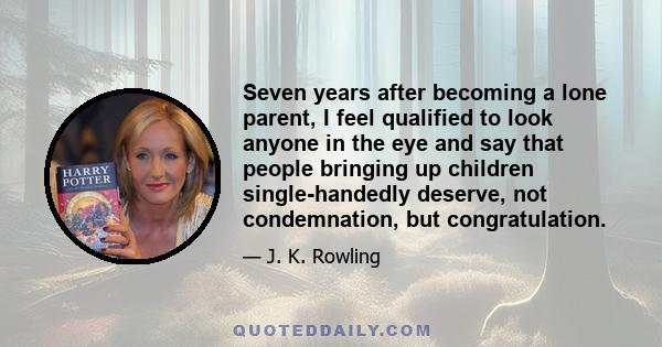 Seven years after becoming a lone parent, I feel qualified to look anyone in the eye and say that people bringing up children single-handedly deserve, not condemnation, but congratulation.