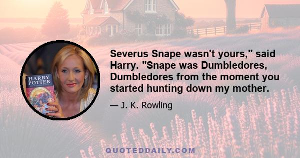 Severus Snape wasn't yours, said Harry. Snape was Dumbledores, Dumbledores from the moment you started hunting down my mother.